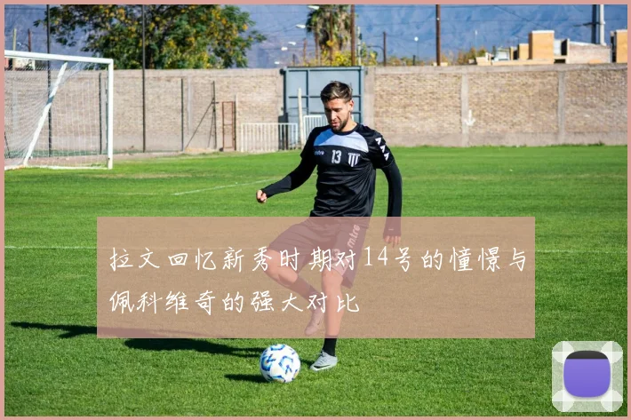 拉文回忆新秀时期对14号的憧憬与佩科维奇的强大对比