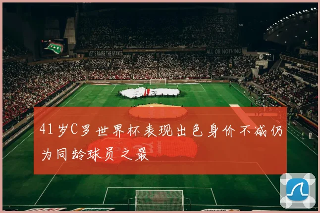 41岁C罗世界杯表现出色身价不减仍为同龄球员之最