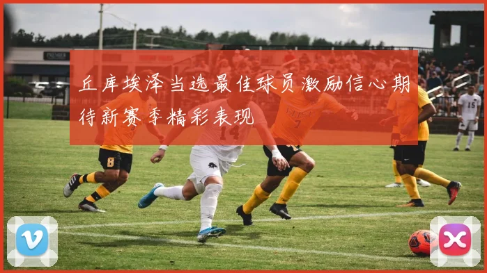 丘库埃泽当选最佳球员激励信心期待新赛季精彩表现