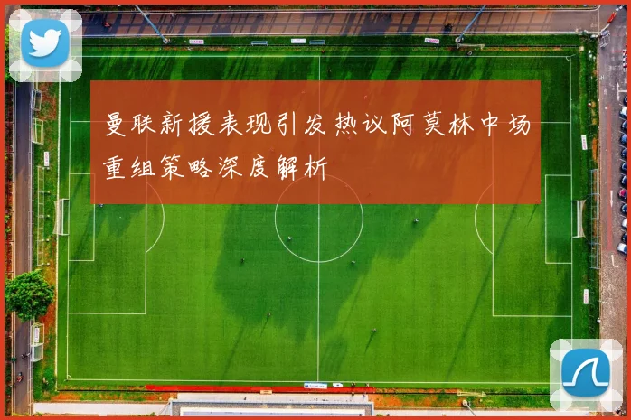 曼联新援表现引发热议阿莫林中场重组策略深度解析