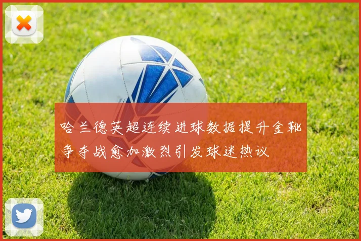哈兰德英超连续进球数据提升金靴争夺战愈加激烈引发球迷热议