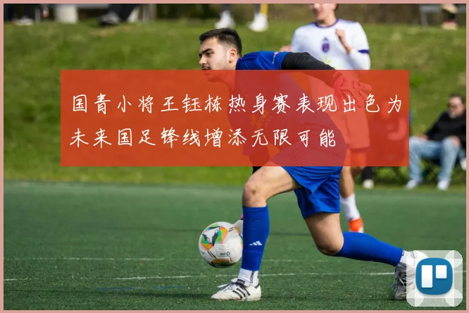 国青小将王钰栋热身赛表现出色为未来国足锋线增添无限可能