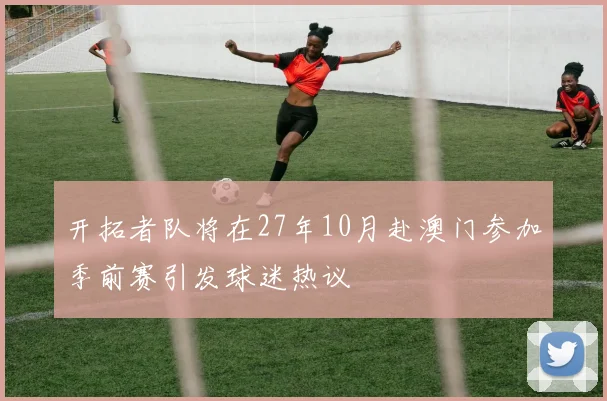 开拓者队将在27年10月赴澳门参加季前赛引发球迷热议